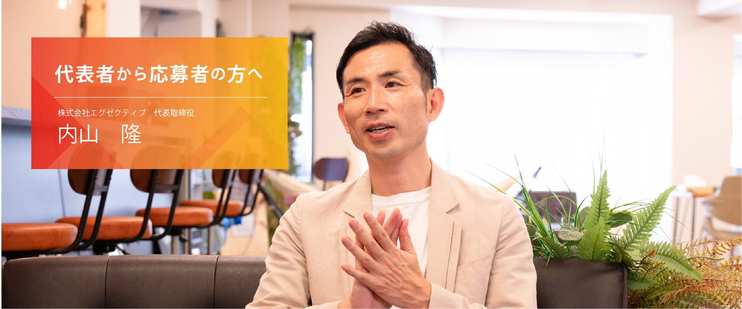 代表メッセージ　株式会社エグゼクティブ　代表取締役　内山隆「飽きなかったから続けられた。」