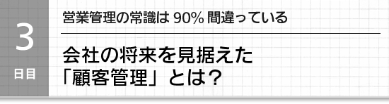 【３日目】営業管理の常識は90%間違っている。会社の将来を見据えた「顧客管理」とは？