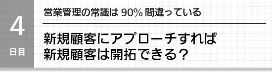 ４日目】営業管理の常識は90%間違っている。新規顧客にアプローチすれば新規顧客は開拓できる？