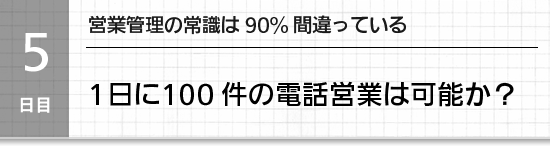 【５日目】営業管理の常識は90%間違っている。1日に100件の電話営業は可能か？