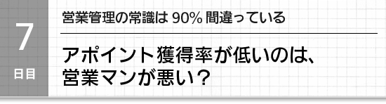 【７日目】営業管理の常識は90%間違っている。アポイント獲得率が低いのは営業マンが悪い？