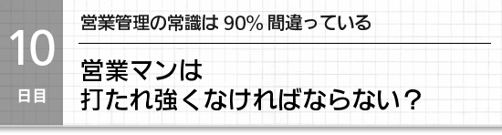 【１０日目】営業管理の常識は90%間違っている。営業マンは打たれ強くなければならない？