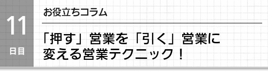 【１１日目】お役立ちコラム　「押す」営業を「引く」営業に変える営業テックニック！